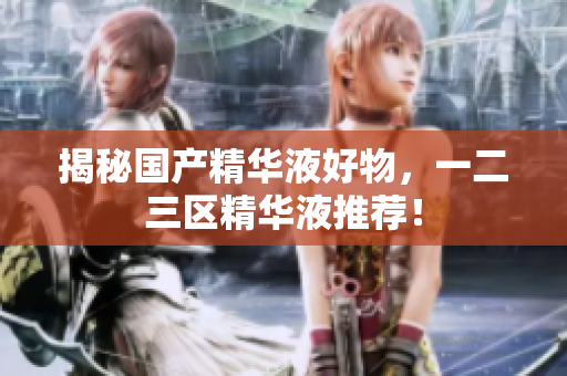 揭秘国产精华液好物，一二三区精华液推荐！