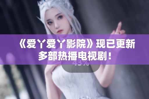 《爱丫爱丫影院》现已更新多部热播电视剧！