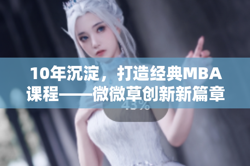 10年沉淀，打造经典MBA课程——微微草创新新篇章