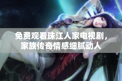 免费观看珠江人家电视剧，家族传奇情感细腻动人