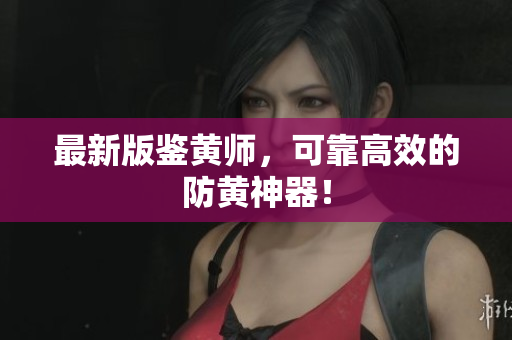 最新版鉴黄师，可靠高效的防黄神器！