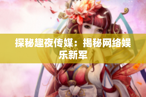 探秘趣夜传媒：揭秘网络娱乐新军