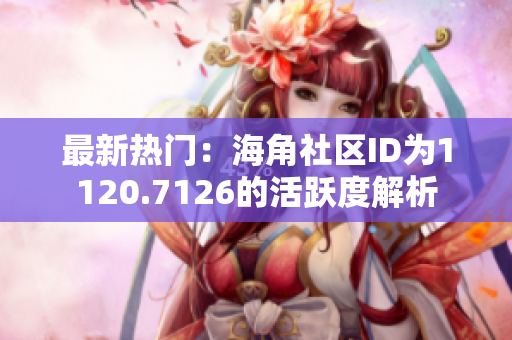 最新热门：海角社区ID为1120.7126的活跃度解析