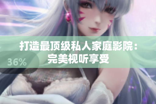 打造最顶级私人家庭影院：完美视听享受