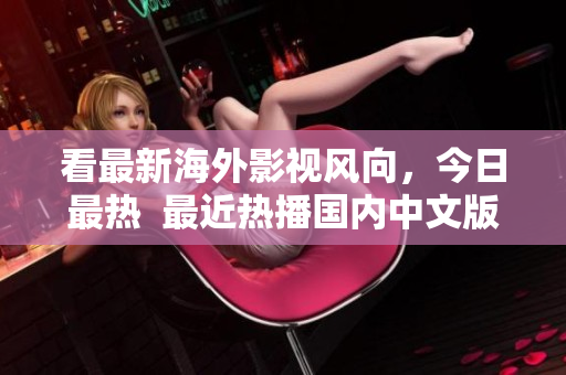 看最新海外影视风向，今日最热  最近热播国内中文版在线电视剧