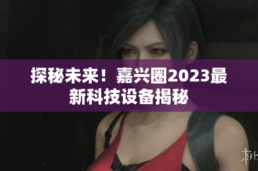 探秘未来！嘉兴圈2023最新科技设备揭秘