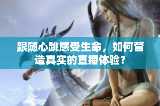 跟随心跳感受生命，如何营造真实的直播体验？