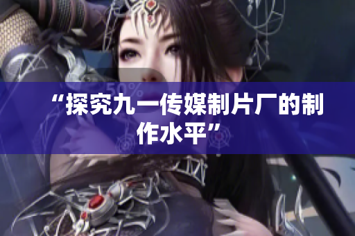 “探究九一传媒制片厂的制作水平”