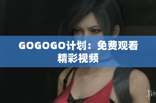 GOGOGO计划：免费观看精彩视频