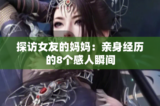 探访女友的妈妈：亲身经历的8个感人瞬间