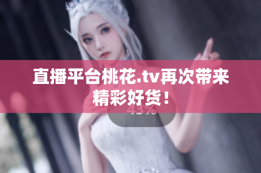 直播平台桃花.tv再次带来精彩好货！