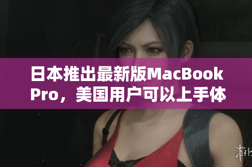 日本推出最新版MacBook Pro，美国用户可以上手体验