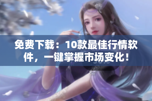 免费下载：10款最佳行情软件，一键掌握市场变化！
