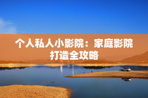 个人私人小影院：家庭影院打造全攻略