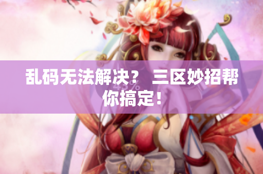 乱码无法解决？ 三区妙招帮你搞定！
