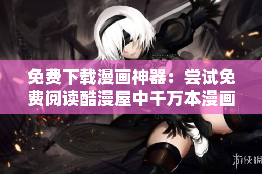免费下载漫画神器：尝试免费阅读酷漫屋中千万本漫画！