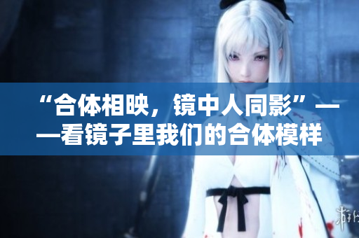 “合体相映，镜中人同影”——看镜子里我们的合体模样