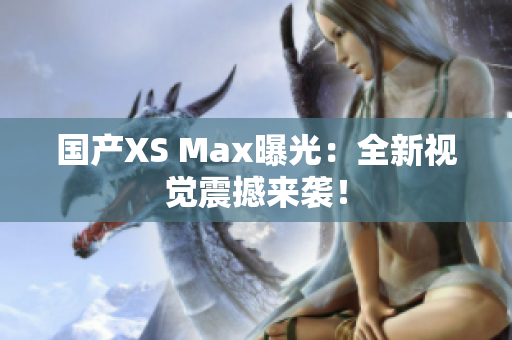 国产XS Max曝光：全新视觉震撼来袭！