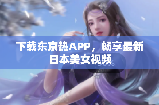 下载东京热APP，畅享最新日本美女视频