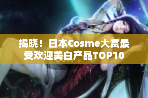 揭晓！日本Cosme大赏最受欢迎美白产品TOP10