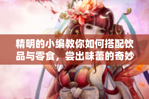 精明的小编教你如何搭配饮品与零食，尝出味蕾的奇妙组合