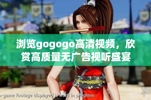 浏览gogogo高清视频，欣赏高质量无广告视听盛宴