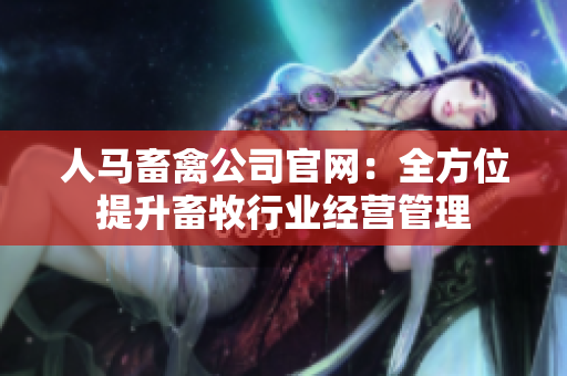 人马畜禽公司官网：全方位提升畜牧行业经营管理