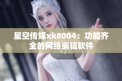 星空传媒xk8004：功能齐全的网络编辑软件