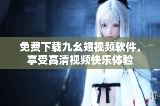 免费下载九幺短视频软件，享受高清视频快乐体验