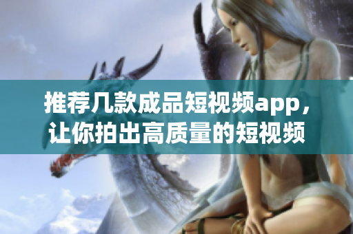 推荐几款成品短视频app，让你拍出高质量的短视频