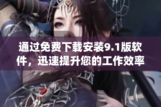 通过免费下载安装9.1版软件，迅速提升您的工作效率)
