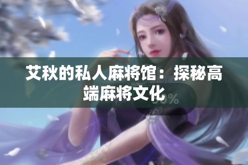 艾秋的私人麻将馆：探秘高端麻将文化