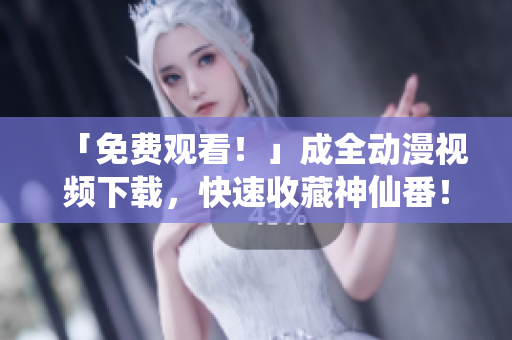 「免费观看！」成全动漫视频下载，快速收藏神仙番！