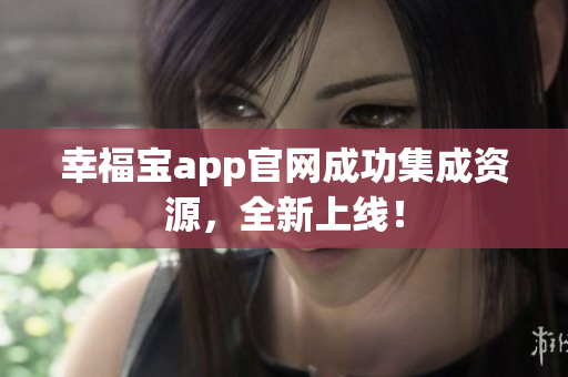 幸福宝app官网成功集成资源，全新上线！