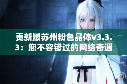更新版苏州粉色晶体v3.3.3：您不容错过的网络奇遇！