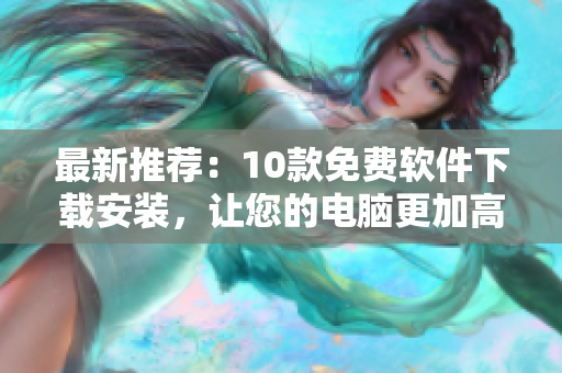 最新推荐：10款免费软件下载安装，让您的电脑更加高效！