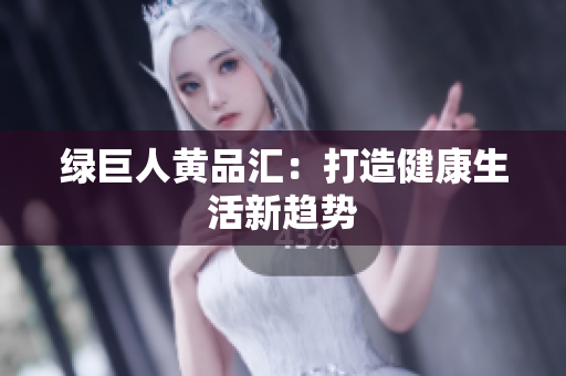 绿巨人黄品汇：打造健康生活新趋势