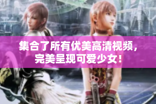 集合了所有优美高清视频，完美呈现可爱少女！