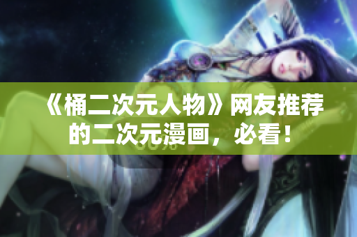 《桶二次元人物》网友推荐的二次元漫画，必看！