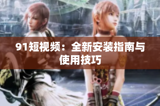 91短视频：全新安装指南与使用技巧
