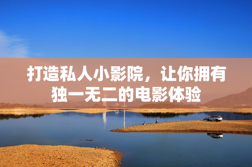 打造私人小影院，让你拥有独一无二的电影体验