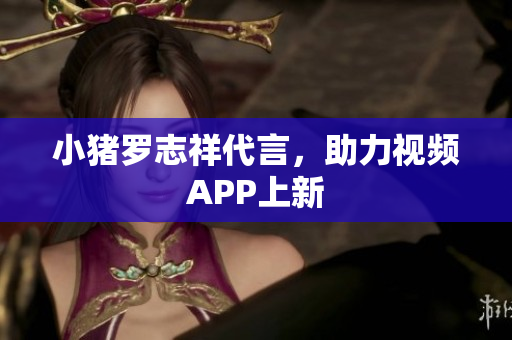 小猪罗志祥代言，助力视频APP上新