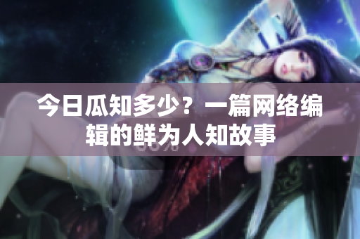 今日瓜知多少？一篇网络编辑的鲜为人知故事