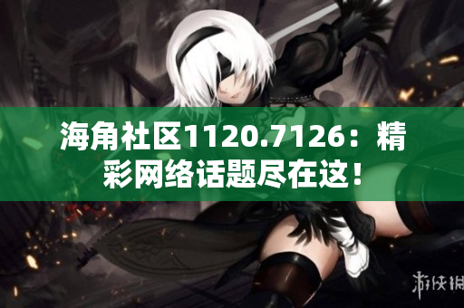 海角社区1120.7126：精彩网络话题尽在这！