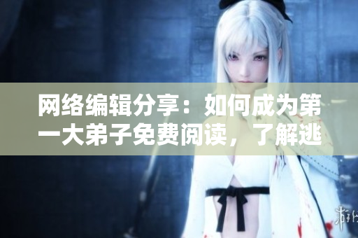 网络编辑分享：如何成为第一大弟子免费阅读，了解逃兵现象