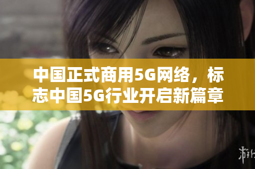 中国正式商用5G网络，标志中国5G行业开启新篇章