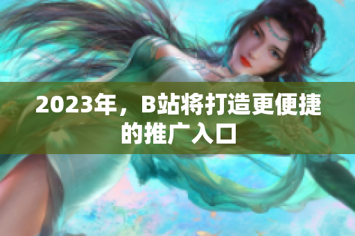 2023年，B站将打造更便捷的推广入口