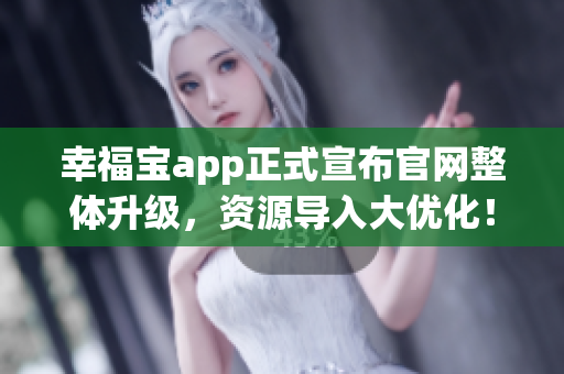 幸福宝app正式宣布官网整体升级，资源导入大优化！