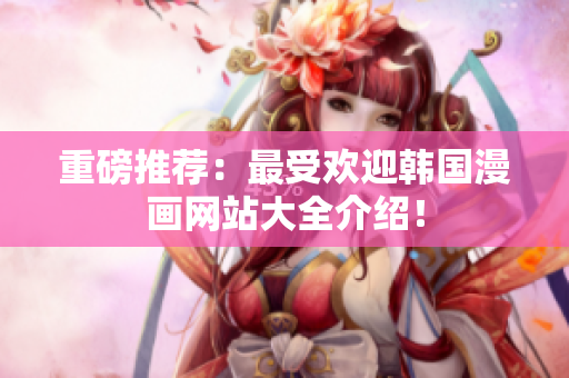重磅推荐：最受欢迎韩国漫画网站大全介绍！