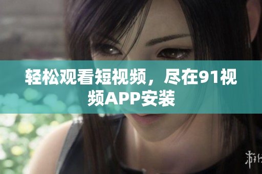 轻松观看短视频，尽在91视频APP安装